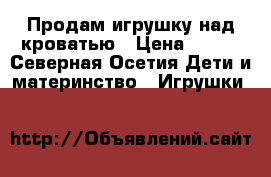 Продам игрушку над кроватью › Цена ­ 800 - Северная Осетия Дети и материнство » Игрушки   